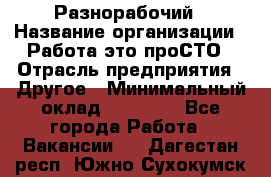 Разнорабочий › Название организации ­ Работа-это проСТО › Отрасль предприятия ­ Другое › Минимальный оклад ­ 24 500 - Все города Работа » Вакансии   . Дагестан респ.,Южно-Сухокумск г.